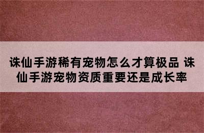 诛仙手游稀有宠物怎么才算极品 诛仙手游宠物资质重要还是成长率